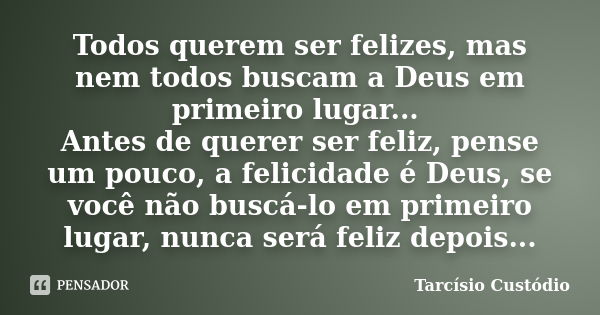 Todos querem ser felizes, mas nem todos buscam a Deus em primeiro lugar... Antes de querer ser feliz, pense um pouco, a felicidade é Deus, se você não buscá-lo ... Frase de Tarcísio Custódio.