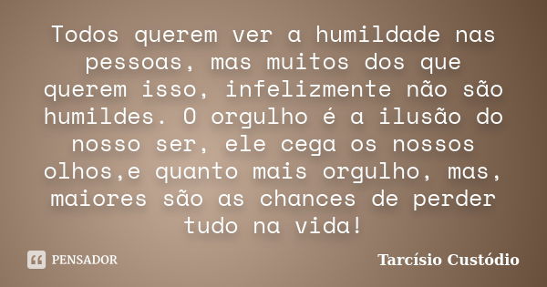 Todos querem ver a humildade nas pessoas, mas muitos dos que querem isso, infelizmente não são humildes. O orgulho é a ilusão do nosso ser, ele cega os nossos o... Frase de Tarcísio Custódio.