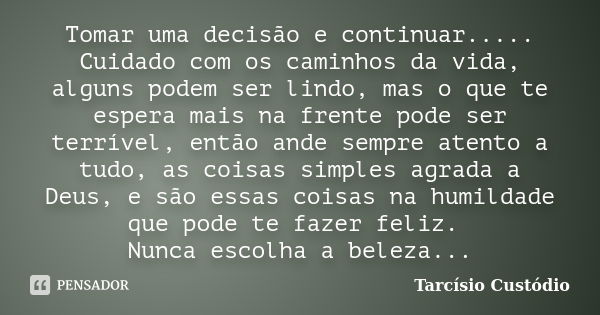 Tomar uma decisão e continuar..... Cuidado com os caminhos da vida, alguns podem ser lindo, mas o que te espera mais na frente pode ser terrível, então ande sem... Frase de Tarcísio Custódio.