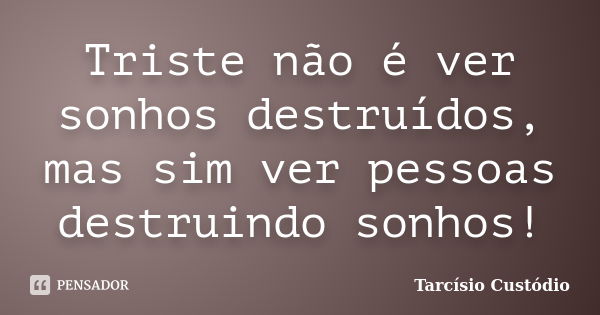 Triste não é ver sonhos destruídos, mas sim ver pessoas destruindo sonhos!... Frase de Tarcísio Custódio.