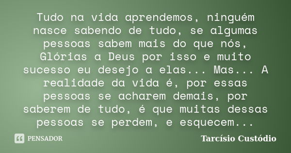 Tudo na vida aprendemos, ninguém nasce sabendo de tudo, se algumas pessoas sabem mais do que nós, Glórias a Deus por isso e muito sucesso eu desejo a elas... Ma... Frase de Tarcísio Custódio.