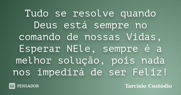 Tudo se resolve quando Deus está sempre no comando de nossas Vidas, Esperar NEle, sempre é a melhor solução, pois nada nos impedirá de ser Feliz!... Frase de Tarcísio Custódio.