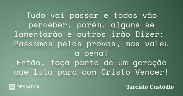 Tudo vai passar e todos vão perceber, porém, alguns se lamentarão e outros irão Dizer: Passamos pelas provas, mas valeu a pena! Então, faça parte de um geração ... Frase de Tarcísio Custódio.