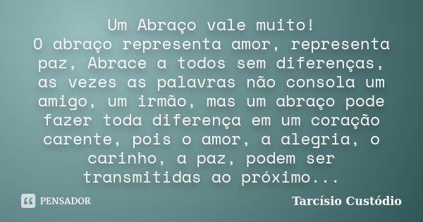 Um Abraço vale muito! O abraço representa amor, representa paz, Abrace a todos sem diferenças, as vezes as palavras não consola um amigo, um irmão, mas um abraç... Frase de Tarcísio Custódio.