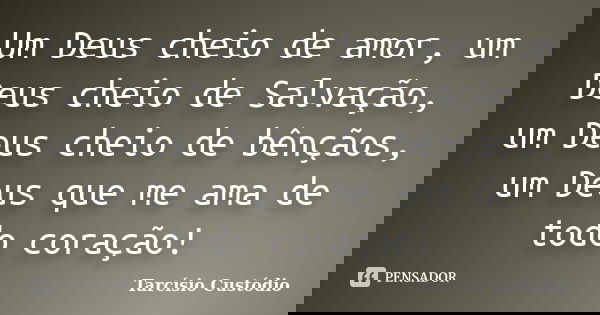 Um Deus cheio de amor, um Deus cheio de Salvação, um Deus cheio de bênçãos, um Deus que me ama de todo coração!... Frase de Tarcísio Custódio.