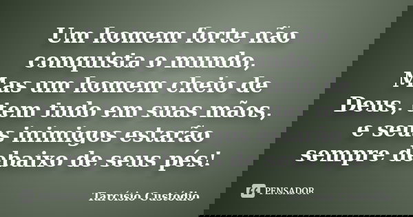 Um homem forte não conquista o mundo, Mas um homem cheio de Deus, tem tudo em suas mãos, e seus inimigos estarão sempre debaixo de seus pés!... Frase de Tarcísio Custódio.