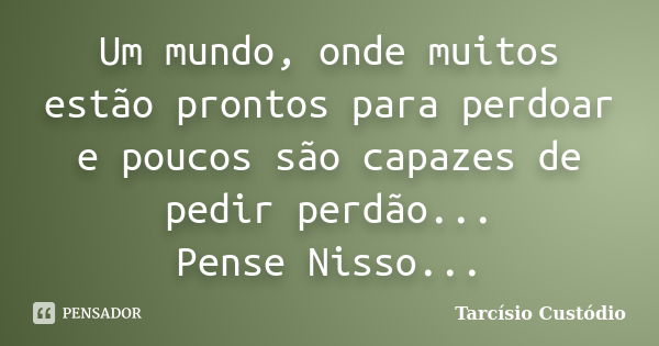 Um mundo, onde muitos estão prontos para perdoar e poucos são capazes de pedir perdão... Pense Nisso...... Frase de Tarcísio Custódio.