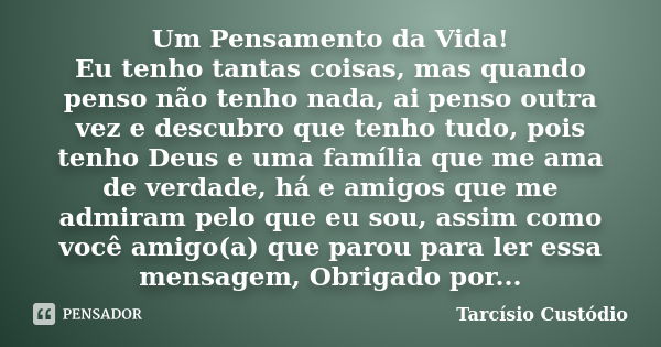 Um Pensamento da Vida! Eu tenho tantas coisas, mas quando penso não tenho nada, ai penso outra vez e descubro que tenho tudo, pois tenho Deus e uma família que ... Frase de Tarcísio Custódio.