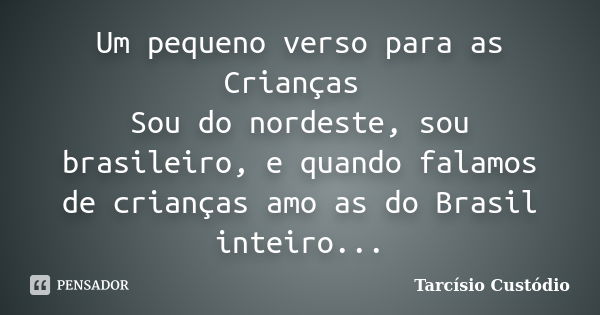 Um pequeno verso para as Crianças Sou do nordeste, sou brasileiro, e quando falamos de crianças amo as do Brasil inteiro...... Frase de Tarcísio Custódio.