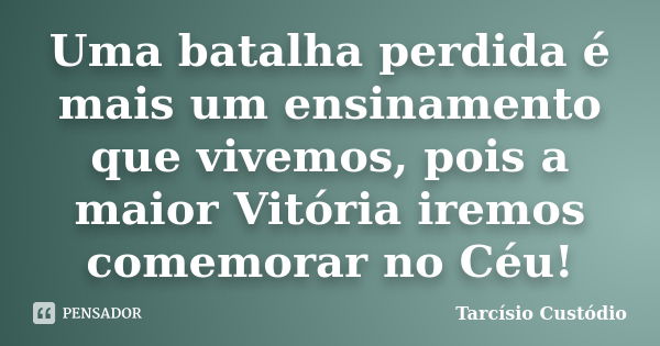 Uma batalha perdida é mais um ensinamento que vivemos, pois a maior Vitória iremos comemorar no Céu!... Frase de Tarcísio Custódio.