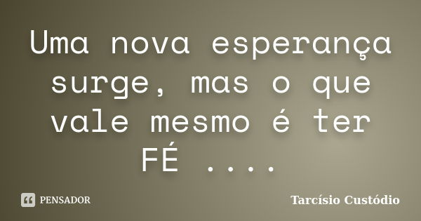 Uma nova esperança surge, mas o que vale mesmo é ter FÉ ....... Frase de Tarcisio Custodio.