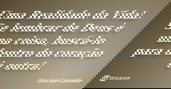 Uma Realidade da Vida! Se lembrar de Deus é uma coisa, buscá-lo para dentro do coração é outra!... Frase de Tarcísio Custódio.