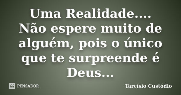 Uma Realidade.... Não espere muito de alguém, pois o único que te surpreende é Deus...... Frase de Tarcísio Custódio.