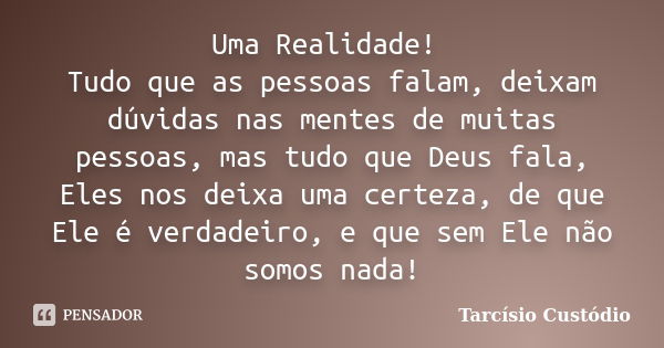 Uma Realidade! Tudo que as pessoas falam, deixam dúvidas nas mentes de muitas pessoas, mas tudo que Deus fala, Eles nos deixa uma certeza, de que Ele é verdadei... Frase de Tarcísio Custódio.