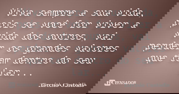 Viva sempre a sua vida, pois se você for viver a vida dos outros, vai perder os grandes valores que tem dentro do seu lar...... Frase de Tarcísio Custódio.