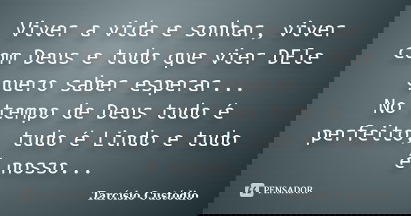 Viver a vida e sonhar, viver com Deus e tudo que vier DEle quero saber esperar... No tempo de Deus tudo é perfeito, tudo é Lindo e tudo é nosso...... Frase de Tarcísio Custódio.