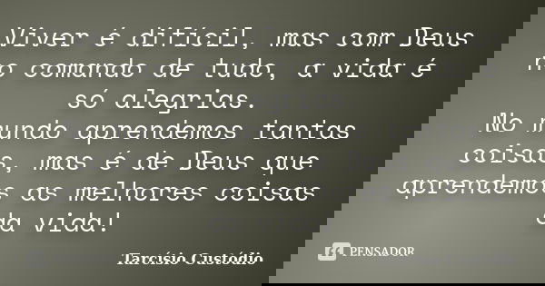 Viver é difícil, mas com Deus no comando de tudo, a vida é só alegrias. No mundo aprendemos tantas coisas, mas é de Deus que aprendemos as melhores coisas da vi... Frase de Tarcísio Custódio.