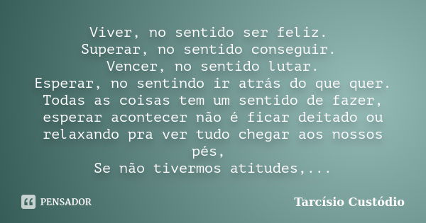 Viver, no sentido ser feliz. Superar, no sentido conseguir. Vencer, no sentido lutar. Esperar, no sentindo ir atrás do que quer. Todas as coisas tem um sentido ... Frase de Tarcísio Custódio.