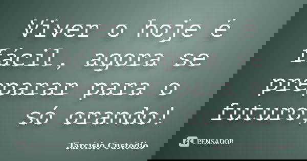 Viver o hoje é fácil, agora se preparar para o futuro, só orando!... Frase de Tarcísio Custódio.