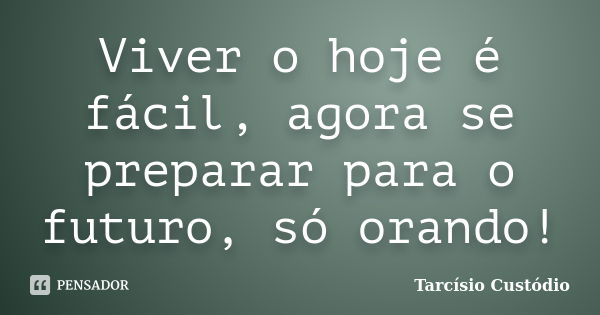 Viver o hoje é fácil, agora se preparar para o futuro, só orando!... Frase de Tarcísio Custódio.