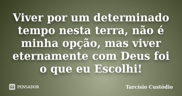 Viver por um determinado tempo nesta terra, não é minha opção, mas viver eternamente com Deus foi o que eu Escolhi!... Frase de Tarcísio Custódio.