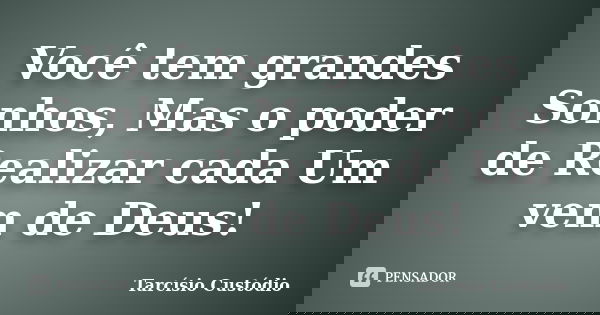 Você tem grandes Sonhos, Mas o poder de Realizar cada Um vem de Deus!... Frase de Tarcísio Custódio.