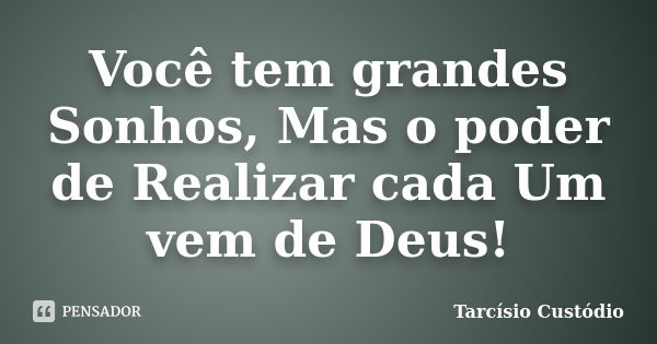 Você tem grandes Sonhos, Mas o poder de Realizar cada Um vem de Deus!... Frase de Tarcísio Custódio.