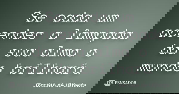 Se cada um acender a lâmpada da sua alma o mundo brilhará... Frase de Tarcisio de Oliveira.