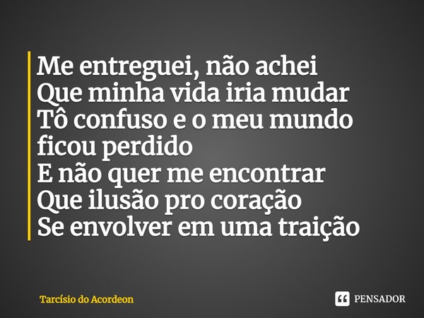 ⁠Me entreguei, não achei
Que minha vida iria mudar
Tô confuso e o meu mundo ficou perdido
E não quer me encontrar
Que ilusão pro coração
Se envolver em uma trai... Frase de Tarcísio do Acordeon.