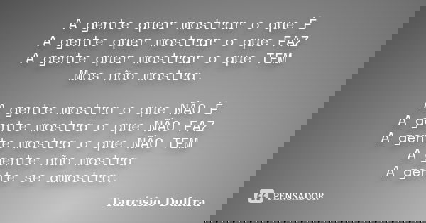 A gente quer mostrar o que É A gente quer mostrar o que FAZ A gente quer mostrar o que TEM Mas não mostra. A gente mostra o que NÃO É A gente mostra o que NÃO F... Frase de Tarcísio Dultra.