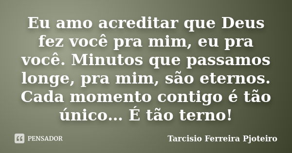 Eu amo acreditar que Deus fez você pra mim, eu pra você. Minutos que passamos longe, pra mim, são eternos. Cada momento contigo é tão único… É tão terno!... Frase de Tarcisio Ferreira Pjoteiro.