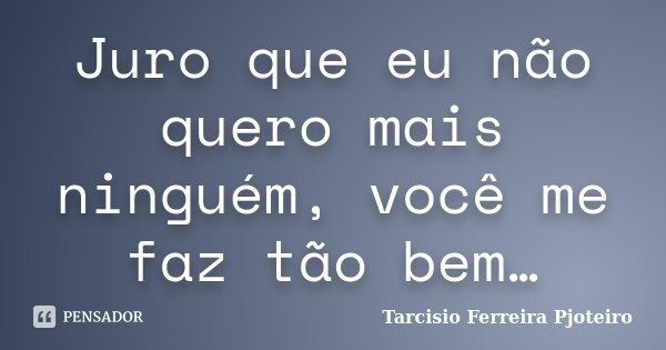 Juro que eu não quero mais ninguém, você me faz tão bem…... Frase de Tarcisio Ferreira Pjoteiro.
