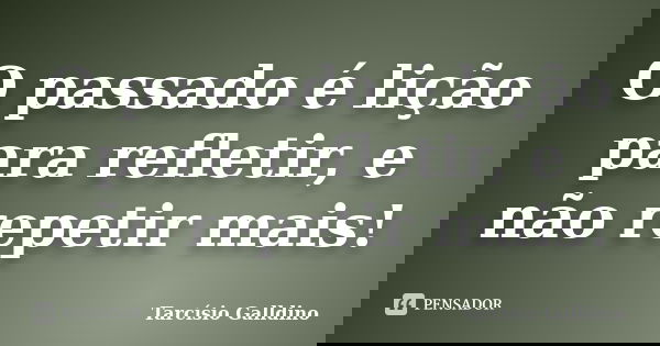O passado é lição para refletir, e não repetir mais!... Frase de Tarcisio Galldino.