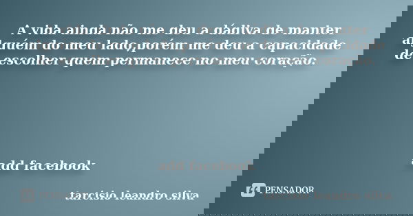 A vida ainda não me deu a dádiva de manter alguém do meu lado,porém me deu a capacidade de escolher quem permanece no meu coração. add facebook... Frase de tarcisio leandro silva.