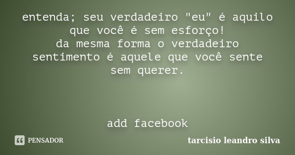 entenda; seu verdadeiro "eu" é aquilo que você é sem esforço! da mesma forma o verdadeiro sentimento é aquele que você sente sem querer. add facebook... Frase de tarcisio leandro silva.