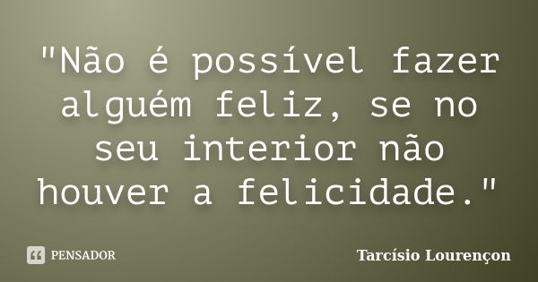 "Não é possível fazer alguém feliz, se no seu interior não houver a felicidade."... Frase de Tarcísio Lourençon.