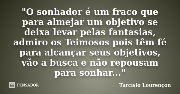 "O sonhador é um fraco que para almejar um objetivo se deixa levar pelas fantasias, admiro os Teimosos pois têm fé para alcançar seus objetivos, vão a busc... Frase de Tarcísio Lourençon.