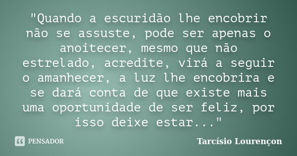 "Quando a escuridão lhe encobrir não se assuste, pode ser apenas o anoitecer, mesmo que não estrelado, acredite, virá a seguir o amanhecer, a luz lhe encob... Frase de Tarcísio Lourençon.