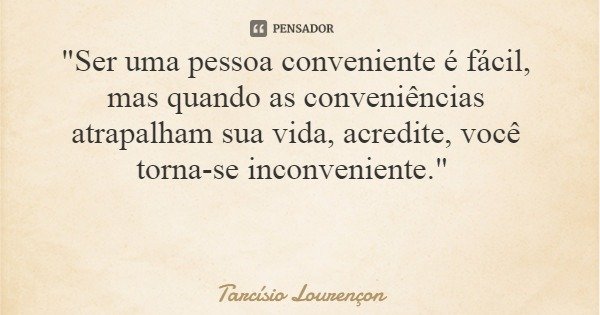 "Ser uma pessoa conveniente é fácil, mas quando as conveniências atrapalham sua vida, acredite, você torna-se inconveniente."... Frase de Tarcísio Lourençon.
