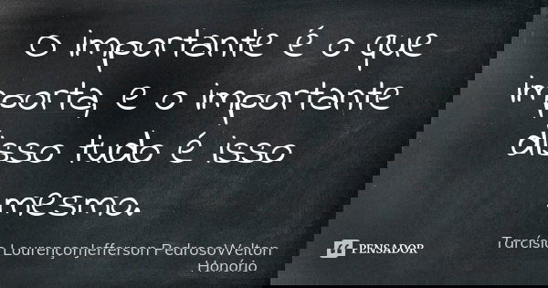 O importante é o que importa, e o importante disso tudo é isso mesmo.... Frase de Tarcísio LourençonJefferson PedrosoWelton Honório.