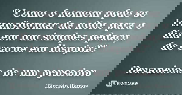 "Como o homem pode se transformar da noite para o dia em um simples pedaço de carne em disputa?" Devaneios de um pensador... Frase de Tarcísio Ramos.