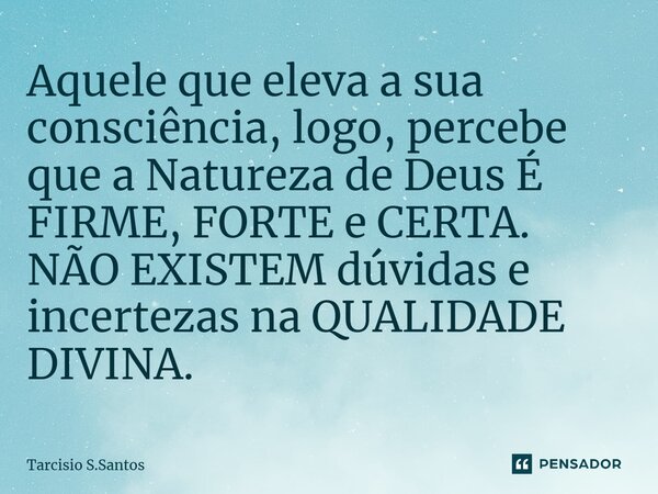 ⁠Aquele que eleva a sua consciência, logo, percebe que a Natureza de Deus É FIRME, FORTE e CERTA. NÃO EXISTEM dúvidas e incertezas na QUALIDADE DIVINA.... Frase de Tarcisio S.Santos.