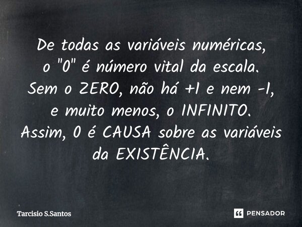 De todas as variáveis numéricas, o ''0'' é número vital da escala. Sem o ZERO, não há +1 e nem -1, e muito menos, o INFINITO. Assim, 0 é CAUSA sobre as variávei... Frase de Tarcisio S.Santos.