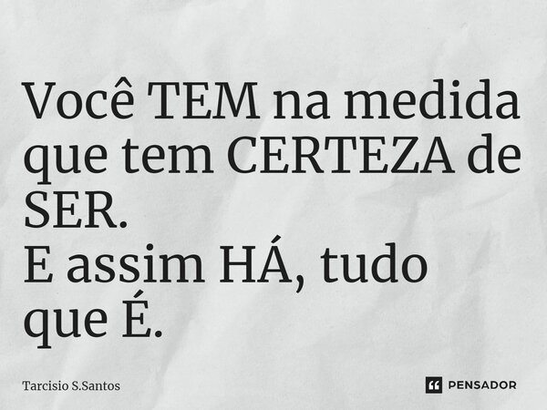 ⁠Você TEM na medida que tem CERTEZA de SER. E assim HÁ, tudo que É.... Frase de Tarcisio S.Santos.