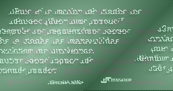 Deus é o maior de todos os deuses.Quer uma prova? Contemple os pequeninos seres criados e todas as maravilhas que existem no universo. Nenhum outro será capaz d... Frase de Tarcísio Silva.