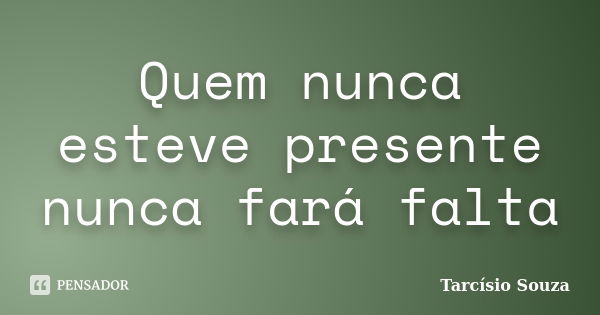 Quem nunca esteve presente nunca fará falta... Frase de Tarcísio Souza.