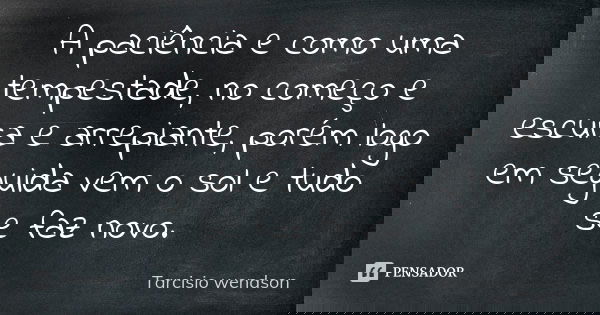 A paciência e como uma tempestade, no começo e escura e arrepiante, porém logo em seguida vem o sol e tudo se faz novo.... Frase de Tarcisio wendson.