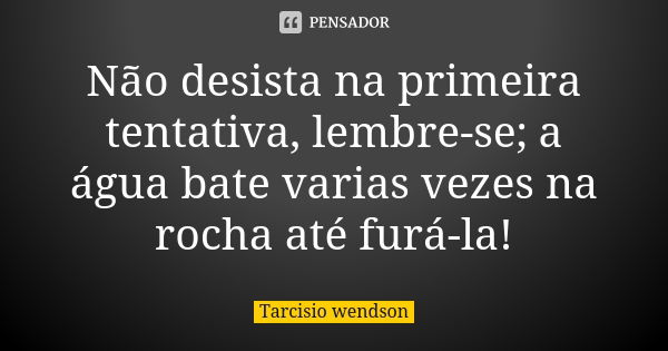 Não desista na primeira tentativa, lembre-se; a água bate varias vezes na rocha até furá-la!... Frase de Tarcisio wendson.