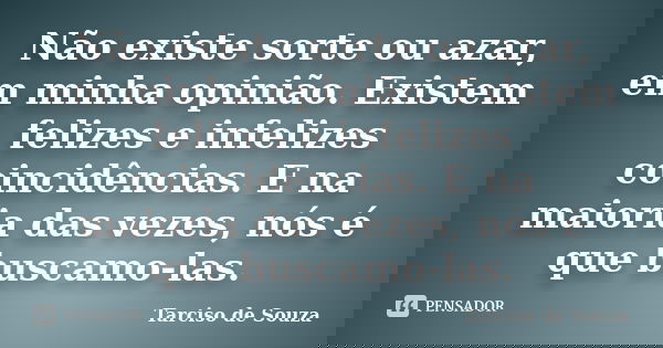 Não existe sorte ou azar, em minha opinião. Existem felizes e infelizes coincidências. E na maioria das vezes, nós é que buscamo-las.... Frase de Tarciso de Souza.