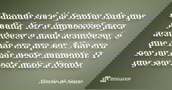 Quando você já tentou tudo que podia, fez o impossível para acontecer e nada aconteceu, é que não era pra ser. Não era seu ou não neste momento. O que seu está ... Frase de Tarciso de Souza.
